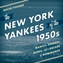 The New York Yankees of the 1950s : Mantle, Stengel, Berra, and a Decade of Dominance - Book