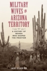 Military Wives in Arizona Territory : A History of Women Who Shaped the Frontier - Book