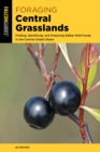 Foraging Central Grasslands : Finding, Identifying, and Preparing Edible Wild Foods in the Central United States - Book
