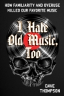 I Hate Old Music, Too : How Familiarity & Overuse Killed Our Favorite Music - eBook