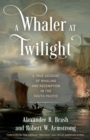 Whaler at Twilight : A True Account of Whaling and Redemption in the South Pacific - eBook