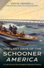 The Last Days of the Schooner America : A Lost Icon at the Annapolis Warship Factory - Book