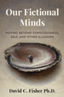 Our Fictional Minds : Moving Beyond Consciousness, Self, and Other Illusions - Book