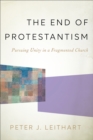 The End of Protestantism : Pursuing Unity in a Fragmented Church - eBook