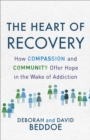 The Heart of Recovery : How Compassion and Community Offer Hope in the Wake of Addiction - eBook
