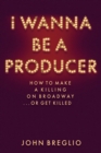 I Wanna Be a Producer : How to Make a Killing on Broadway...or Get Killed - eBook