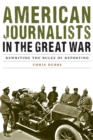 American Journalists in the Great War : Rewriting the Rules of Reporting - eBook