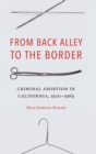 From Back Alley to the Border : Criminal Abortion in California, 1920-1969 - Book