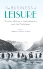 The Business of Leisure : Tourism History in Latin America and the Caribbean - Book