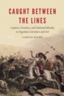 Caught between the Lines : Captives, Frontiers, and National Identity in Argentine Literature and Art - eBook