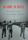 An Army in Crisis : Social Conflict and the U.S. Army in Germany, 1968-1975 - Book