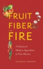Fruit, Fiber, and Fire : A History of Modern Agriculture in New Mexico - Book