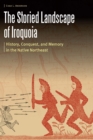 Storied Landscape of Iroquoia : History, Conquest, and Memory in the Native Northeast - eBook