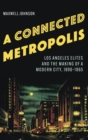 A Connected Metropolis : Los Angeles Elites and the Making of a Modern City, 1890-1965 - Book