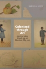 Colonized Through Art : American Indian Schools and Art Education, 1889-1915 - Book