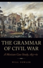 The Grammar of Civil War : A Mexican Case Study, 1857-61 - Book