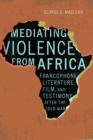 Mediating Violence from Africa : Francophone Literature, Film, and Testimony after the Cold War - Book