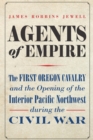 Agents of Empire : The First Oregon Cavalry and the Opening of the Interior Pacific Northwest during the Civil War - eBook