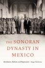 Sonoran Dynasty in Mexico : Revolution, Reform, and Repression - eBook