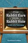 From Rabbit Ears to the Rabbit Hole : A Life with Television - Book