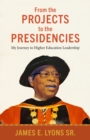 From the Projects to the Presidencies : My Journey to Higher Education Leadership - eBook