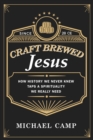 Craft Brewed Jesus : How History We Never Knew Taps a Spirituality We Really Need - eBook