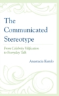 The Communicated Stereotype : From Celebrity Vilification to Everyday Talk - Book