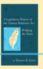 A Legislative History of the Taiwan Relations Act : Bridging the Strait - Book