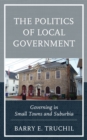 The Politics of Local Government : Governing in Small Towns and Suburbia - Book