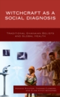 Witchcraft as a Social Diagnosis : Traditional Ghanaian Beliefs and Global Health - Book