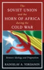 The Soviet Union and the Horn of Africa during the Cold War : Between Ideology and Pragmatism - Book