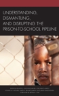 Understanding, Dismantling, and Disrupting the Prison-to-School Pipeline - Book