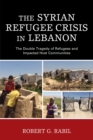 Syrian Refugee Crisis in Lebanon : The Double Tragedy of Refugees and Impacted Host Communities - eBook