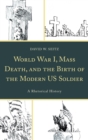 World War I, Mass Death, and the Birth of the Modern US Soldier : A Rhetorical History - eBook