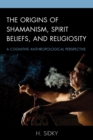 The Origins of Shamanism, Spirit Beliefs, and Religiosity : A Cognitive Anthropological Perspective - Book