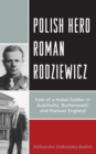 Polish Hero Roman Rodziewicz : Fate of a Hubal Soldier in Auschwitz, Buchenwald, and Postwar England - Book