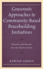 Grassroots Approaches to Community-Based Peacebuilding Initiatives : Theory and Praxis on the Front Lines - Book