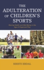 The Adulteration of Children’s Sports : Waning Health and Well-Being in the Age of Organized Play - Book
