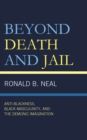 Beyond Death and Jail : Anti-Blackness, Black Masculinity, and the Demonic Imagination - Book