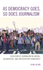 As Democracy Goes, So Does Journalism : Evolution of Journalism in Liberal, Deliberative, and Participatory Democracy - Book