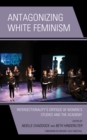 Antagonizing White Feminism : Intersectionality’s Critique of Women’s Studies and the Academy - Book