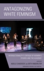 Antagonizing White Feminism : Intersectionality's Critique of Women's Studies and the Academy - eBook