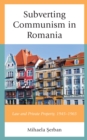 Subverting Communism in Romania : Law and Private Property 1945-1965 - Book
