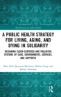 A Public Health Strategy for Living, Aging and Dying in Solidarity : Designing Elder-Centered and Palliative Systems of Care, Environments, Services and Supports - Book