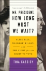 Mr. President, How Long Must We Wait? : Alice Paul, Woodrow Wilson, and the Fight for the Right to Vote - eBook