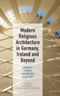 Modern Religious Architecture in Germany, Ireland and Beyond : Influence, Process and Afterlife since 1945 - Book