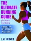 Ultimate Running Guide for New Mothers: 6 Weeks to Getting Back into Shape and Dropping That Post-Baby Weight! - eBook