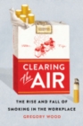 Clearing the Air : The Rise and Fall of Smoking in the Workplace - Book