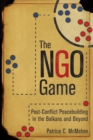 The NGO Game : Post-Conflict Peacebuilding in the Balkans and Beyond - Book