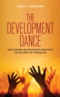 The Development Dance : How Donors and Recipients Negotiate the Delivery of Foreign Aid - eBook